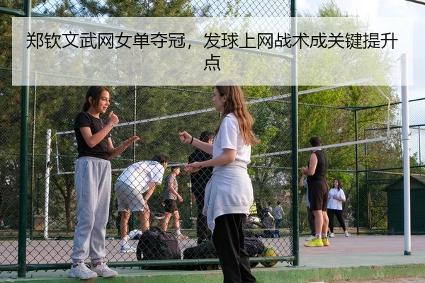郑钦文武网女单夺冠，发球上网战术成关键提升点